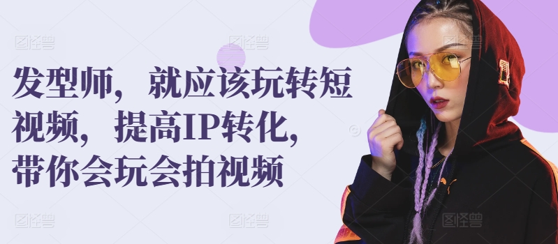 理发发型师，就应该玩转短视频，提高IP转化，带你会玩会拍视频-淘秘副业