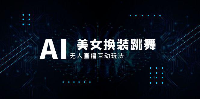 抖音最新最火【AI美女换装跳舞】无人直播互动玩法（含全套开播教程+软件+视频素材+音效）-淘秘副业