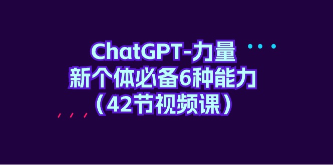 ChatGPT-力量 新个体必备6种能力（42节视频课）-淘秘副业