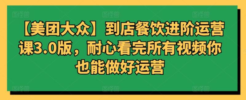 【美团大众】到店餐饮进阶运营课3.0版，耐心看完所有视频你也能做好运营-淘秘副业