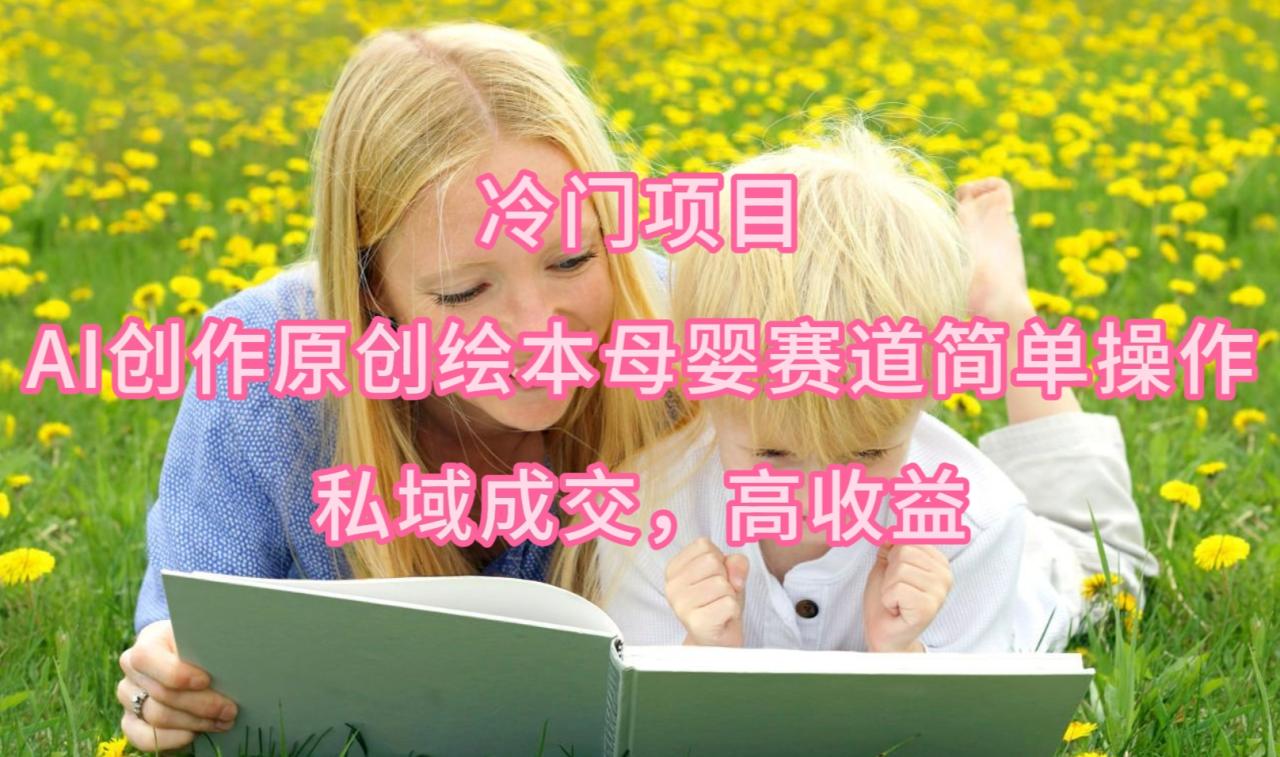 最新冷门项目，AI创作原创绘本母婴赛道简单操作，私域成交，高收益-淘秘副业