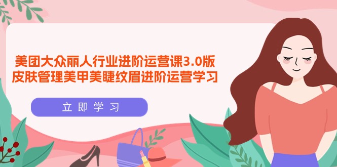 美团大众-丽人行业 进阶运营课3.0版，皮肤管理美甲美睫纹眉进阶运营学习-淘秘副业