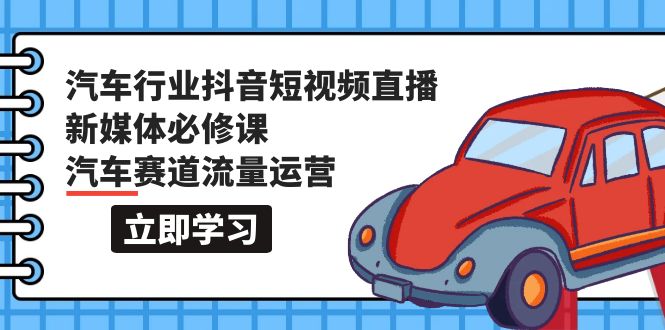 汽车行业 抖音短视频-直播新媒体必修课，汽车赛道流量运营（118节课）-淘秘副业