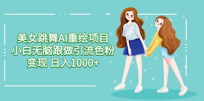 美女跳舞AI重绘项目 小白无脑跟做引流色粉变现 日入1000+-淘秘副业
