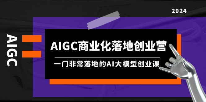 AIGC-商业化落地创业营，一门非常落地的AI大模型创业课（8节课+资料）-淘秘副业
