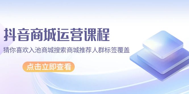 抖音商城 运营课程，猜你喜欢入池商城搜索商城推荐人群标签覆盖（67节课）-淘秘副业