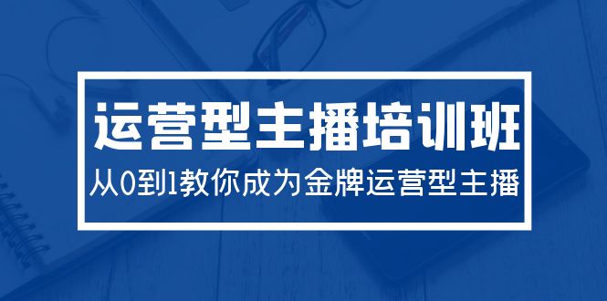 2024运营型主播培训班：从0到1教你成为金牌运营型主播（29节课）-淘秘副业