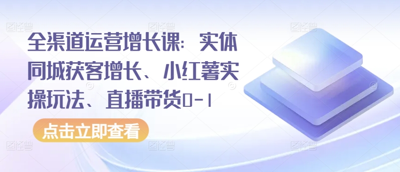 全渠道运营增长课：实体同城获客增长、小红薯实操玩法、直播带货0-1-淘秘副业