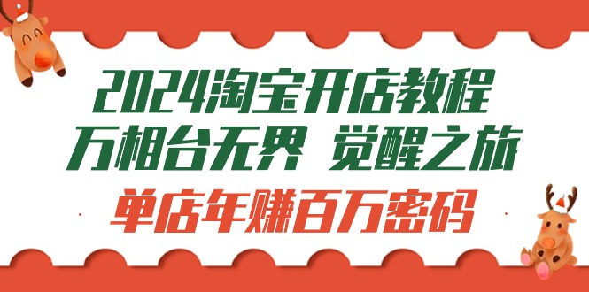 新版淘宝开店教程-万相台无界 觉醒-之旅：单店年赚百万密码（99节视频课）-淘秘副业