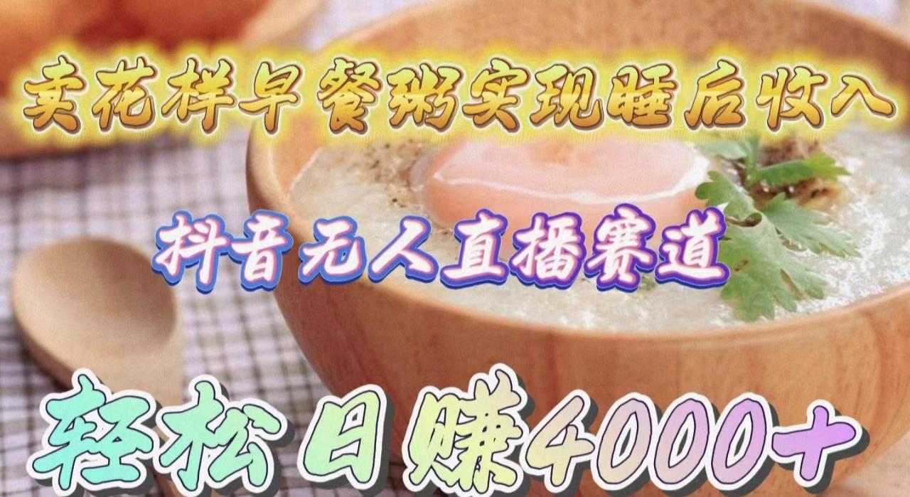 抖音无人直播新赛道，卖花样早餐粥实现睡后收入！轻松日赚4000+-淘秘副业