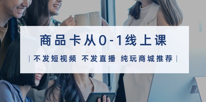 商品卡从0-1线上课（不发短视频 不发直播 纯玩商城推荐）32节课-淘秘副业