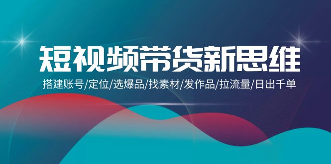 短视频带货新思维：搭建账号/定位/选爆品/找素材/发作品/拉流量/日出千单-淘秘副业