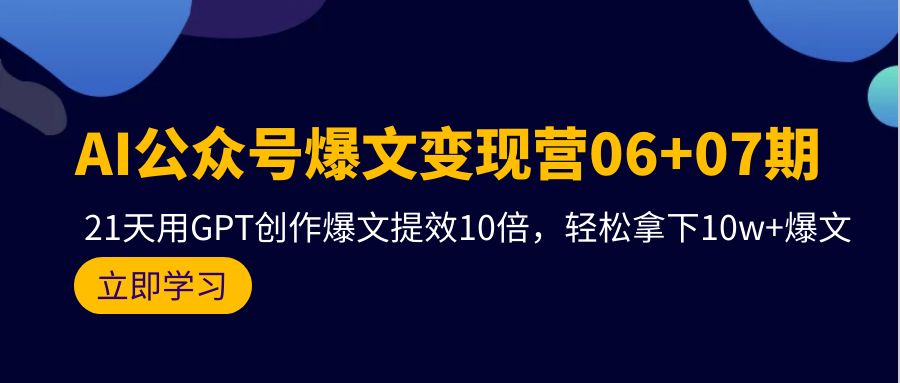 AI公众号爆文变现技术06+07期，21天用GPT创作爆文提效十倍，轻松拿下10万+爆文-淘秘副业