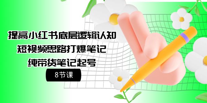 小红书底层逻辑认知+短视频思路打爆笔记+纯带货笔记起号（8节课）-淘秘副业