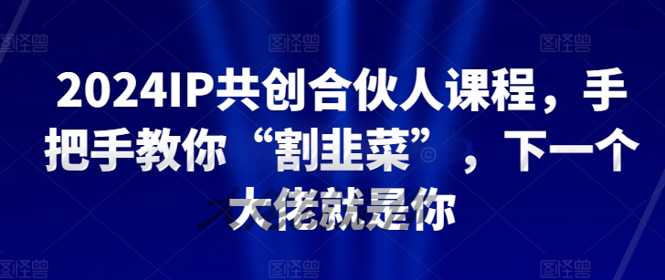 2024知识IP共创合伙人课程，手把手教你“割韭菜”，下一个大佬就是你-淘秘副业