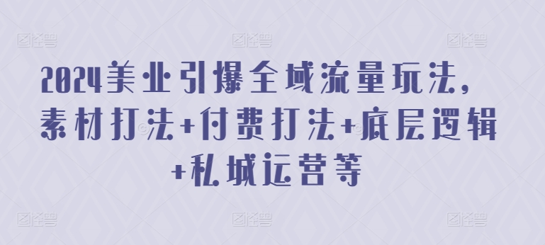 2024美业引爆全域流量玩法，素材打法 付费打法 底层逻辑 私城运营等-淘秘副业