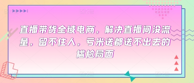 全域电商直播带货课程，解决直播间没流量，留不住人，亏米送都送不出去的尴尬局面-淘秘副业