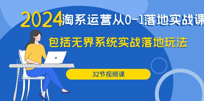 2024年淘系店铺运营从0-1落地实战课：包括无界系统实战落地玩法（32节）-淘秘副业