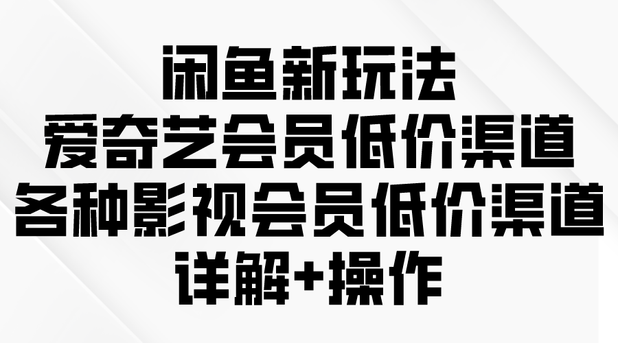 闲鱼新玩法，爱奇艺会员低价渠道，各种影视会员低价渠道详解-淘秘副业