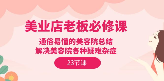 美业实体店老板必修课：通俗易懂的美容院总结，解决美容院各种疑难杂症（23节）-淘秘副业
