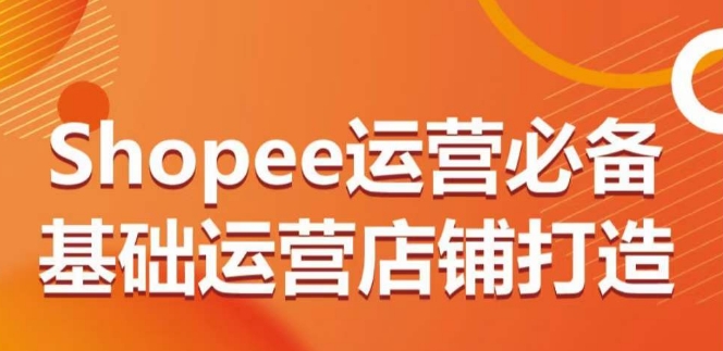 SHOPEE运营必备基础运营店铺打造，多层次的教你从0-1运营店铺-淘秘副业