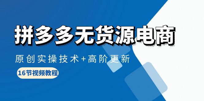 拼多多无货源电商课程：原创实操技术+高阶更新（16节视频教程）-淘秘副业