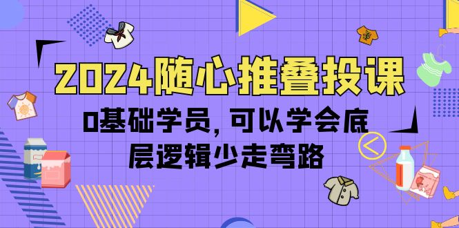 2024随心推叠投课，0基础学员，可以学会底层逻辑少走弯路（14节）-淘秘副业
