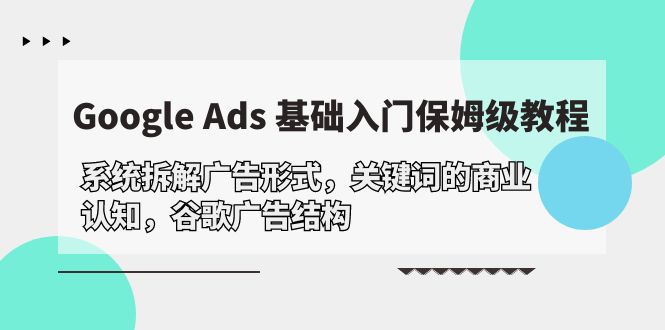 Google Ads 基础入门，系统拆解广告形式/关键词的商业认知/谷歌广告结构-淘秘副业