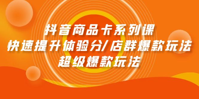 抖音商品卡系列课：快速提升体验分/店群爆款玩法/超级爆款玩法-淘秘副业