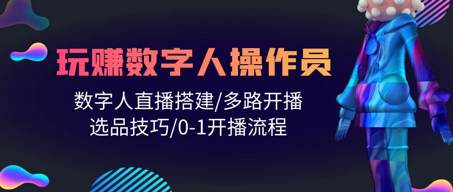打造直播帝国：轻松学会玩转数字人操作员，直播搭建/多路开播/选品技巧/0-1开播流程-淘秘副业