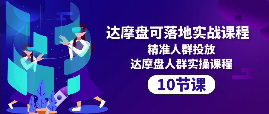 达摩盘可落地实战课程，精准人群投放，达摩盘人群实操课程（10节课）-淘秘副业