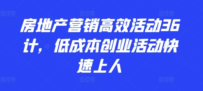 2024房地产营销高效活动36计，​低成本创业活动快速上人-淘秘副业