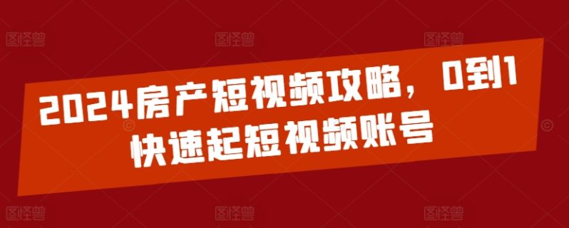 2024房产短视频运营攻略，0到1快速起短视频账号-淘秘副业