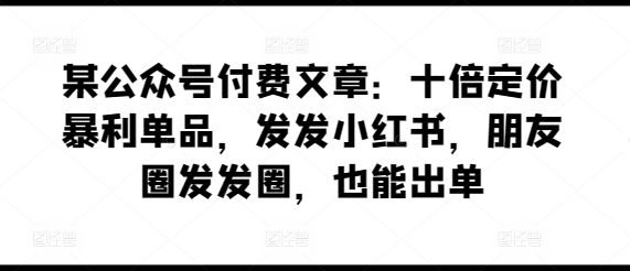 某公众号付费文章：十倍定价暴利单品，发发小红书，朋友圈发发圈，也能出单-淘秘副业