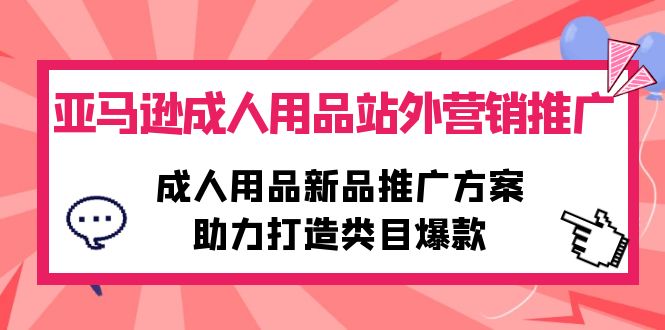 亚马逊成人用品站外营销推广，成人用品新品推广方案，助力打造类目爆款-淘秘副业
