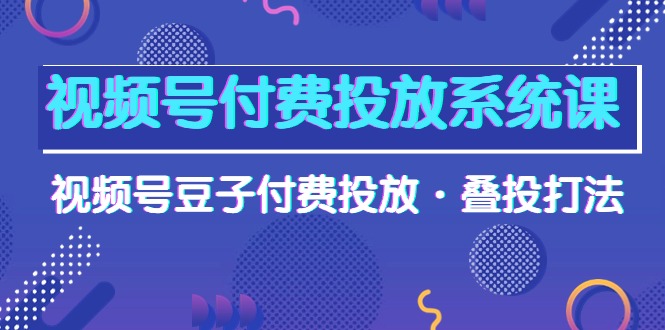 视频号付费投放系统高清视频课，视频号豆子付费投放·叠投打法！-淘秘副业