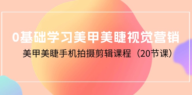 零基础学习美甲美睫视觉营销，美甲美睫手机拍摄剪辑课程（20节课）-淘秘副业