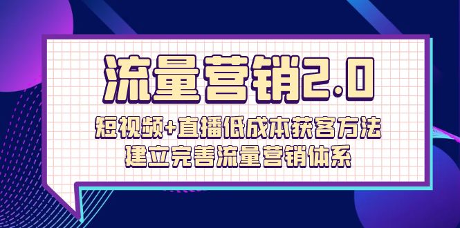 流量-营销2.0：短视频+直播低成本获客方法，建立完善流量营销体系（72节）-淘秘副业