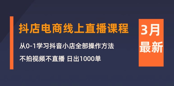 3月抖店电商线上直播课程：从0-1学习抖音小店，不拍视频不直播 日出1000单-淘秘副业