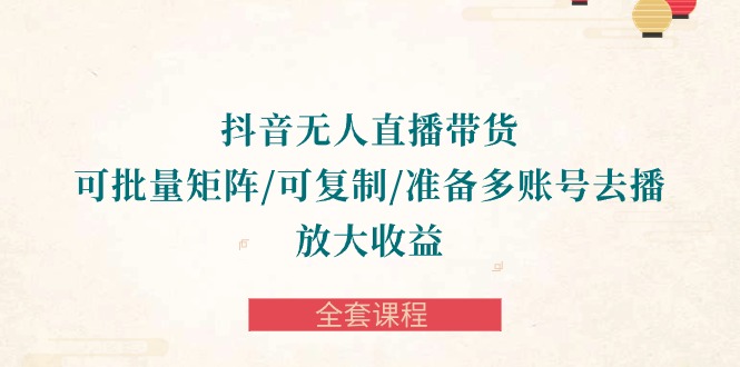 抖音无人直播带货全攻略：批量矩阵、复制账号，轻松放大收益-全套课程-淘秘副业