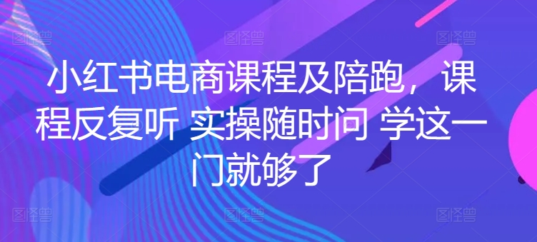 小红书电商实战陪跑课程，一套学会开店、选品、爆款打造！-淘秘副业