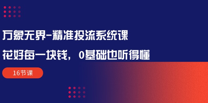 万象无界-全方位解析：让每一分钱花得值得——精准投流系统课程（16节课）-淘秘副业