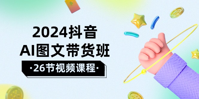 2024年抖音AI图文带货攻略：轻松掌握技巧，实现盈利飞跃（26节课）-淘秘副业