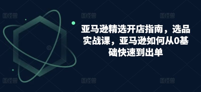 跨境亚马逊精选开店指南，选品实战课，从零基础到盈利专家的实操攻略-淘秘副业