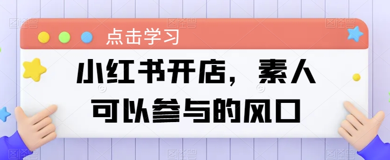 小红书开店攻略：素人创业的简易路径-淘秘副业