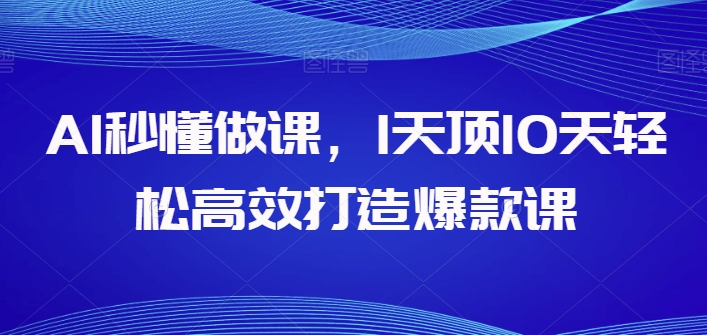AI秒懂做课，1天顶10天轻松高效打造爆款课，让你的知识变为财富-淘秘副业