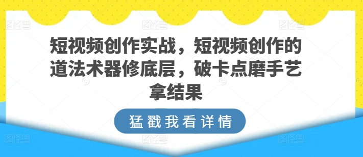 短视频创作实战指南，短视频创作的道法术器修底层，破卡点磨手艺拿结果-淘秘副业