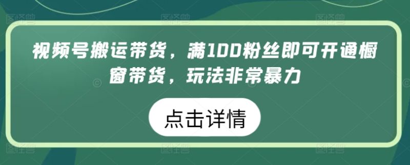 视频号搬运带货生意，满100粉丝即可开通橱窗带货，玩法非常暴力-淘秘副业