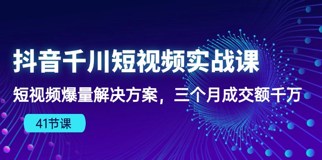 抖音短视频千川实战课：三个月爆量成交额千万，千川算法下的爆款法则（41节课）-淘秘副业