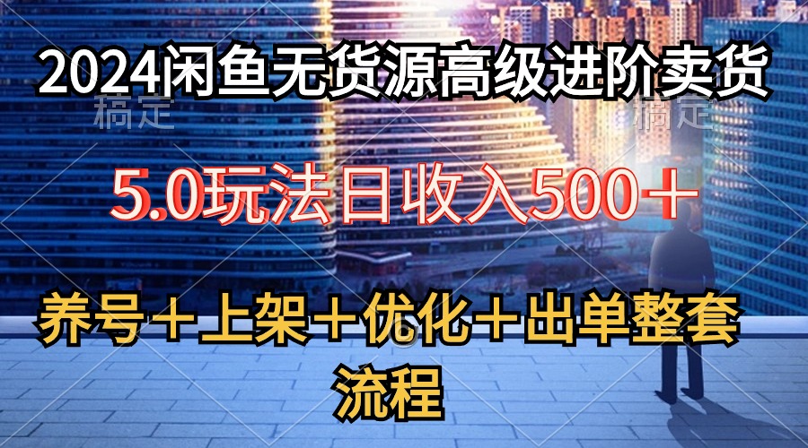 2024闲鱼店铺无货源高级进阶卖货5.0，养号＋选品＋上架＋优化＋出单整套流程-淘秘副业